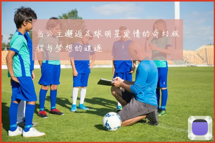 当公主邂逅足球明星爱情的奇幻旅程与梦想的追逐