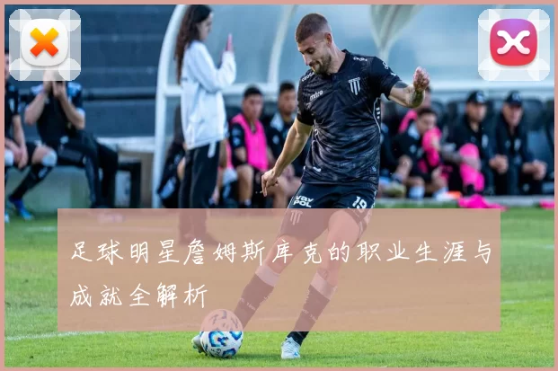 足球明星詹姆斯库克的职业生涯与成就全解析