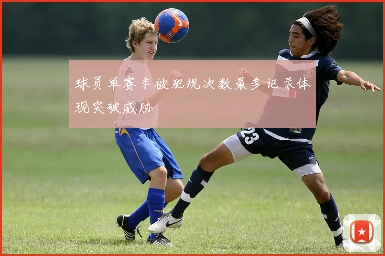 球员单赛季被犯规次数最多记录体现突破威胁