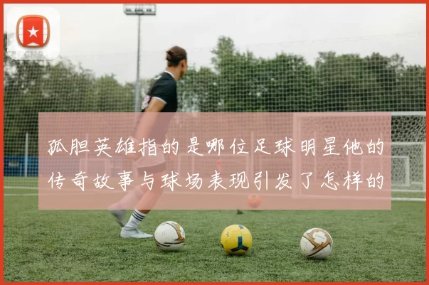 孤胆英雄指的是哪位足球明星他的传奇故事与球场表现引发了怎样的热议