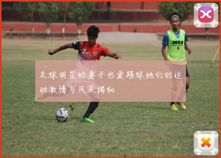 足球明星的妻子也爱踢球她们的运动激情与风采揭秘
