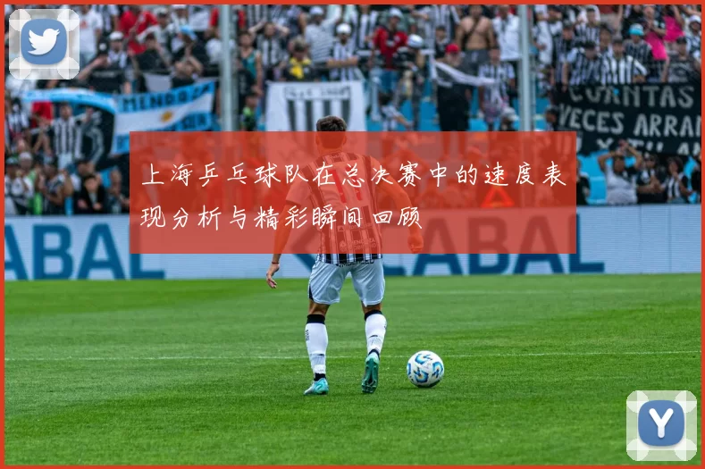 上海乒乓球队在总决赛中的速度表现分析与精彩瞬间回顾
