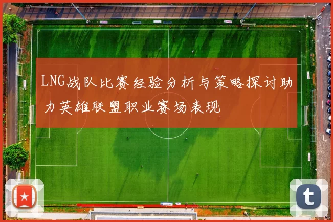 LNG战队比赛经验分析与策略探讨助力英雄联盟职业赛场表现