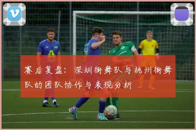 赛后复盘：深圳街舞队与杭州街舞队的团队协作与表现分析