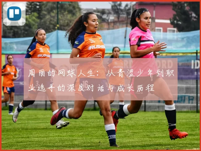 周丽的网球人生：从青涩少年到职业选手的深度对话与成长历程