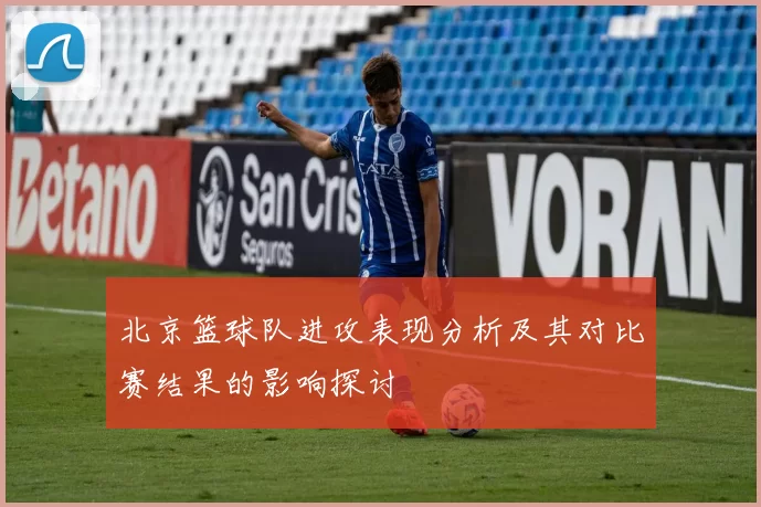 北京篮球队进攻表现分析及其对比赛结果的影响探讨