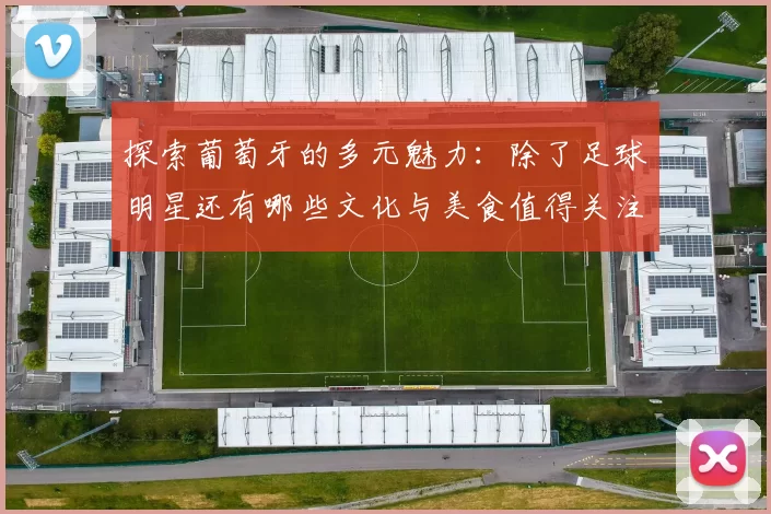 探索葡萄牙的多元魅力：除了足球明星还有哪些文化与美食值得关注