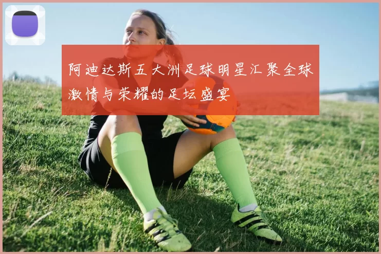 阿迪达斯五大洲足球明星汇聚全球激情与荣耀的足坛盛宴